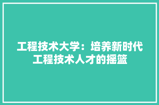 工程技术大学：培养新时代工程技术人才的摇篮 现代风格装饰