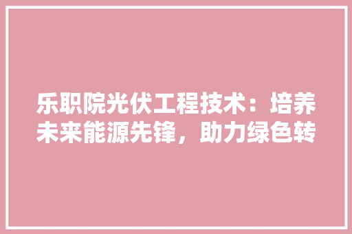 乐职院光伏工程技术：培养未来能源先锋，助力绿色转型