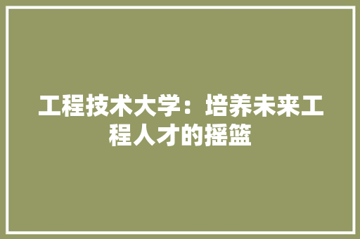 工程技术大学：培养未来工程人才的摇篮 现代风格装饰