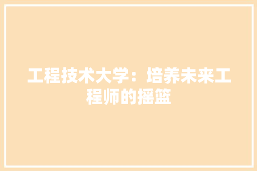 工程技术大学：培养未来工程师的摇篮 现代风格装饰
