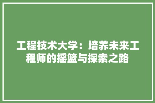 工程技术大学：培养未来工程师的摇篮与探索之路