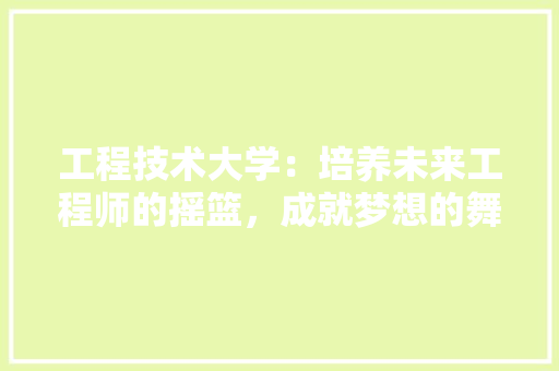工程技术大学：培养未来工程师的摇篮，成就梦想的舞台 现代风格装饰
