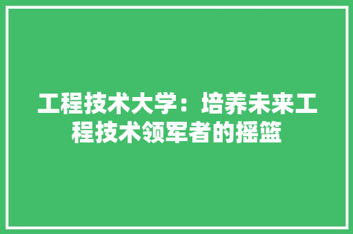 工程技术大学：培养未来工程技术领军者的摇篮 现代风格装饰