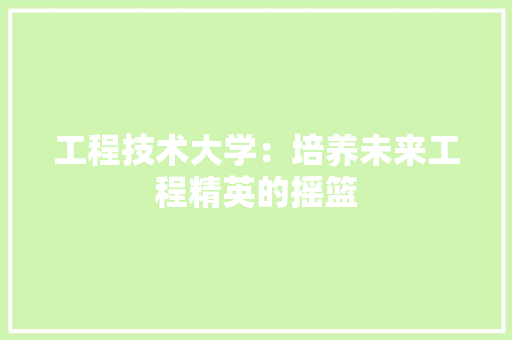 工程技术大学：培养未来工程精英的摇篮 现代风格装饰