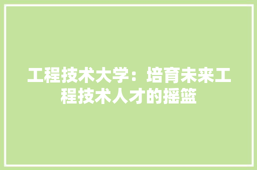 工程技术大学：培育未来工程技术人才的摇篮 现代风格装饰