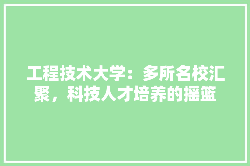 工程技术大学：多所名校汇聚，科技人才培养的摇篮 现代风格装饰