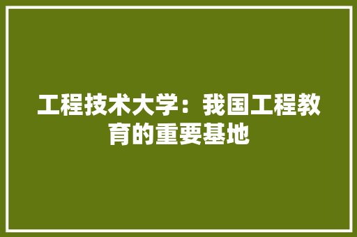 工程技术大学：我国工程教育的重要基地 现代风格装饰