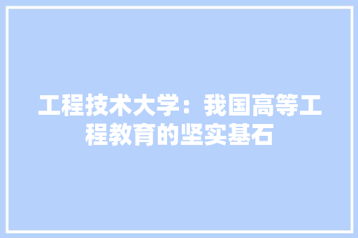工程技术大学：我国高等工程教育的坚实基石 现代风格装饰