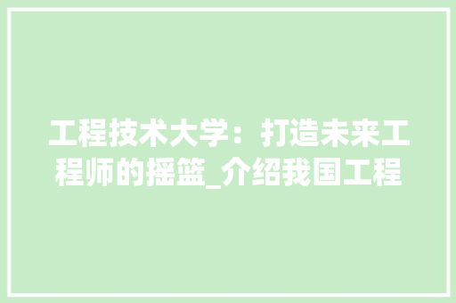 工程技术大学：打造未来工程师的摇篮_介绍我国工程技术教育新篇章 现代风格装饰