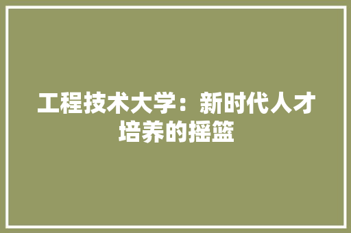 工程技术大学：新时代人才培养的摇篮 现代风格装饰