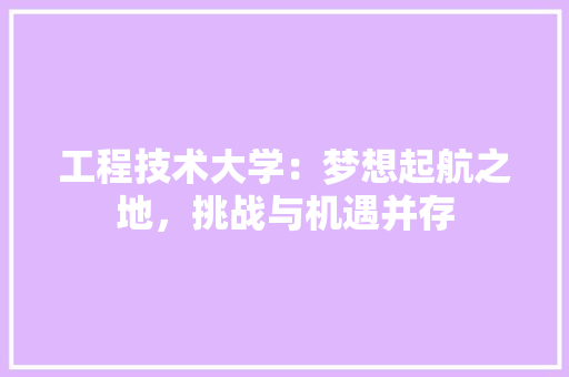 工程技术大学：梦想起航之地，挑战与机遇并存 现代风格装饰