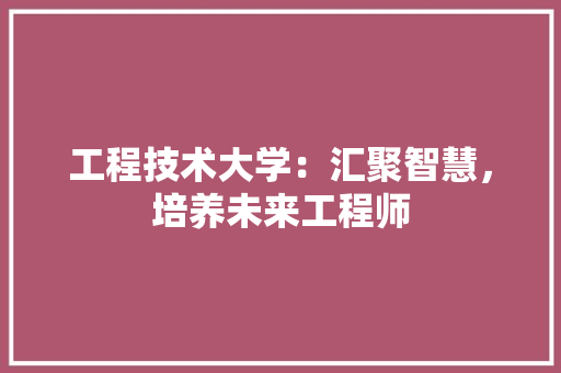 工程技术大学：汇聚智慧，培养未来工程师 现代风格装饰