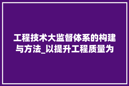 工程技术大监督体系的构建与方法_以提升工程质量为核心 现代风格装饰
