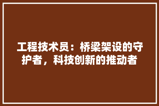 工程技术员：桥梁架设的守护者，科技创新的推动者 现代风格装饰