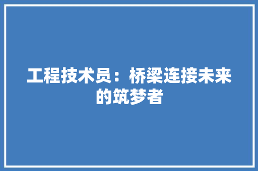 工程技术员：桥梁连接未来的筑梦者 现代风格装饰