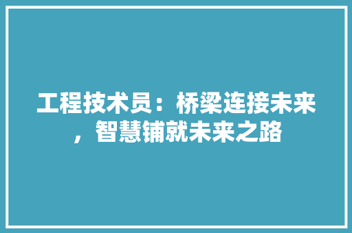 工程技术员：桥梁连接未来，智慧铺就未来之路 现代风格装饰