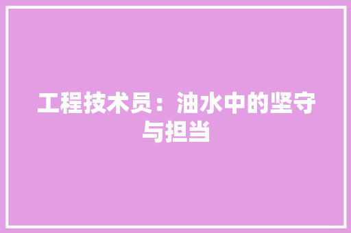 工程技术员：油水中的坚守与担当 现代风格装饰