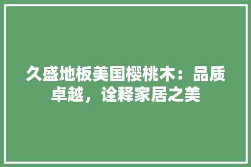 久盛地板美国樱桃木：品质卓越，诠释家居之美 家居装修