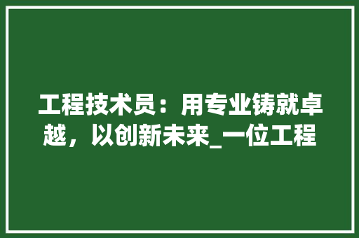 工程技术员：用专业铸就卓越，以创新未来_一位工程技术员的求职之路 现代风格装饰