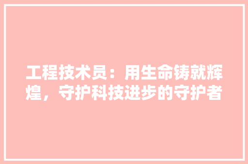工程技术员：用生命铸就辉煌，守护科技进步的守护者