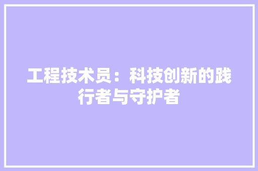 工程技术员：科技创新的践行者与守护者