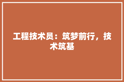 工程技术员：筑梦前行，技术筑基 现代风格装饰