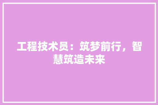 工程技术员：筑梦前行，智慧筑造未来 现代风格装饰