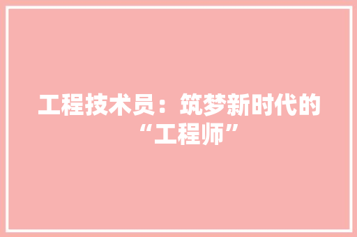 工程技术员：筑梦新时代的“工程师” 现代风格装饰