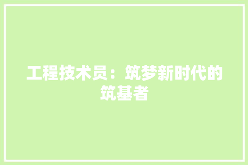 工程技术员：筑梦新时代的筑基者
