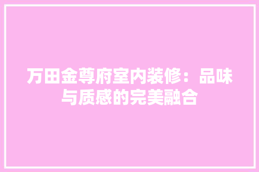 万田金尊府室内装修：品味与质感的完美融合