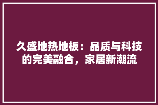久盛地热地板：品质与科技的完美融合，家居新潮流