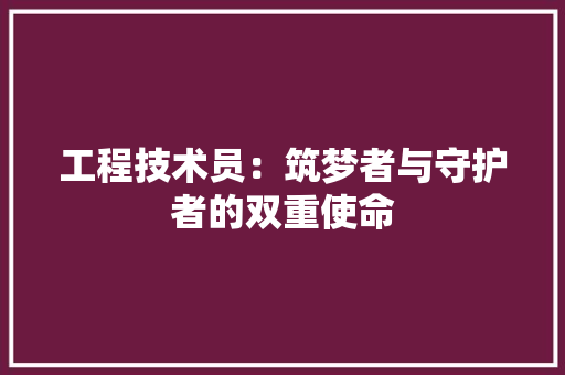 工程技术员：筑梦者与守护者的双重使命