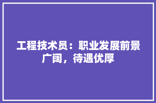 工程技术员：职业发展前景广阔，待遇优厚 现代风格装饰