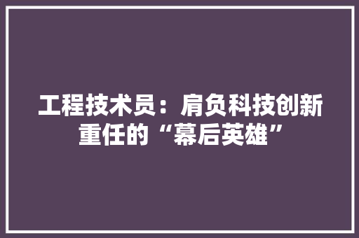 工程技术员：肩负科技创新重任的“幕后英雄” 现代风格装饰