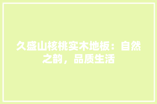 久盛山核桃实木地板：自然之韵，品质生活 家居装修