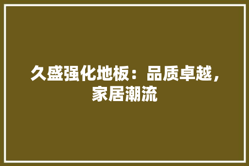 久盛强化地板：品质卓越，家居潮流