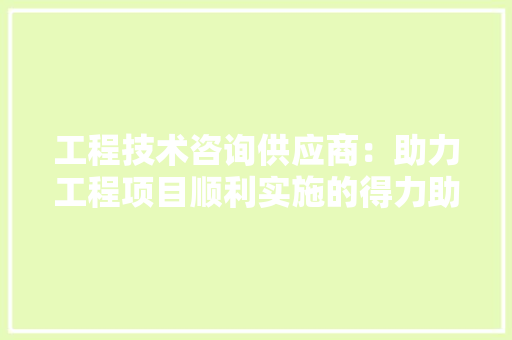 工程技术咨询供应商：助力工程项目顺利实施的得力助手