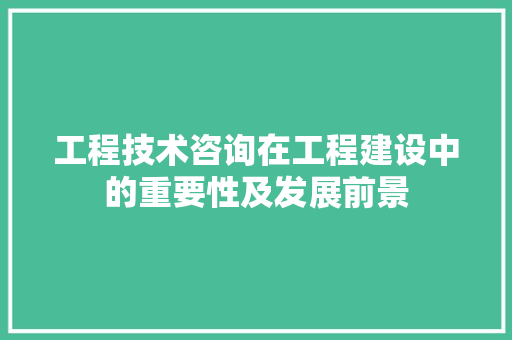 工程技术咨询在工程建设中的重要性及发展前景