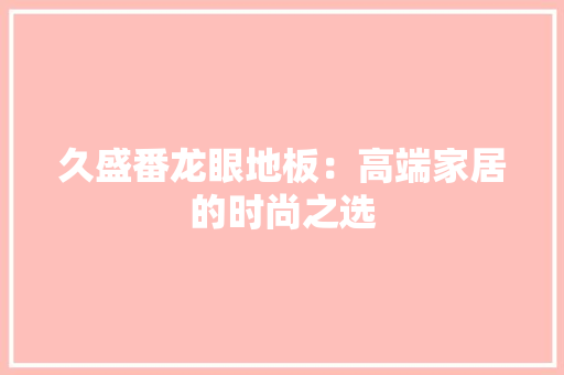 久盛番龙眼地板：高端家居的时尚之选 家居装修