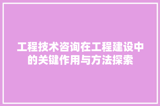 工程技术咨询在工程建设中的关键作用与方法探索 现代风格装饰