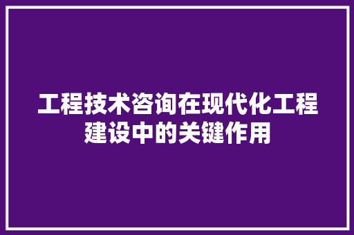 工程技术咨询在现代化工程建设中的关键作用 现代风格装饰