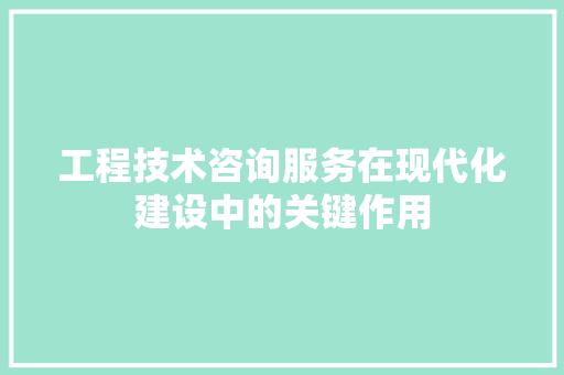 工程技术咨询服务在现代化建设中的关键作用