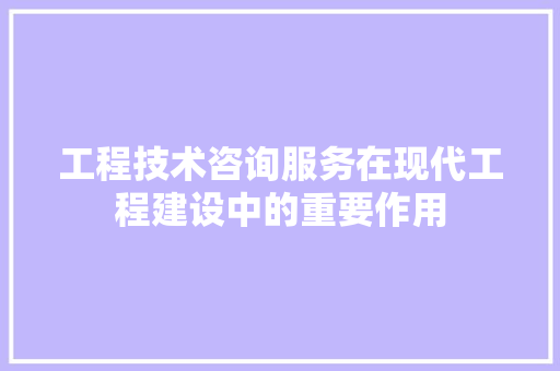 工程技术咨询服务在现代工程建设中的重要作用