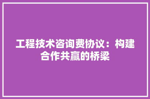 工程技术咨询费协议：构建合作共赢的桥梁 现代风格装饰