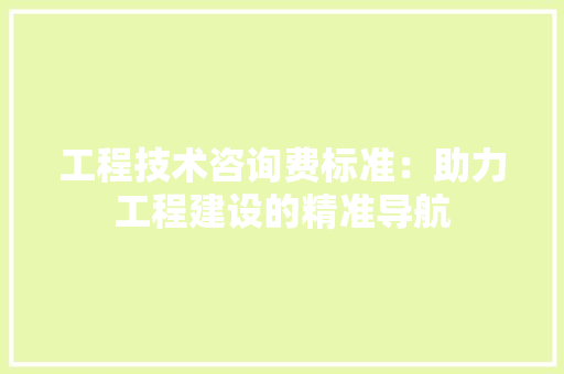 工程技术咨询费标准：助力工程建设的精准导航 现代风格装饰