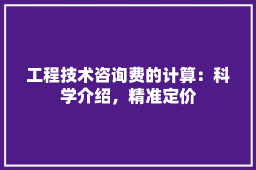 工程技术咨询费的计算：科学介绍，精准定价 现代风格装饰