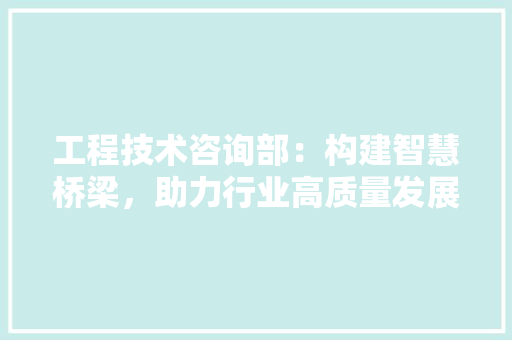 工程技术咨询部：构建智慧桥梁，助力行业高质量发展 现代风格装饰