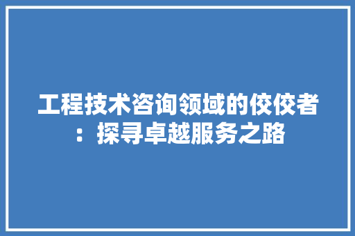 工程技术咨询领域的佼佼者：探寻卓越服务之路 现代风格装饰