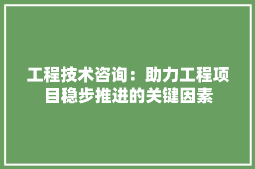 工程技术咨询：助力工程项目稳步推进的关键因素 现代风格装饰