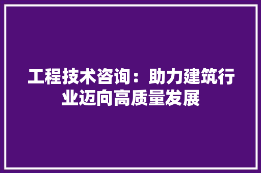 工程技术咨询：助力建筑行业迈向高质量发展 现代风格装饰